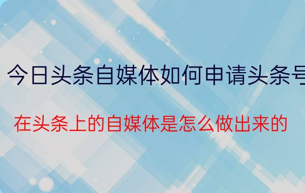 今日头条自媒体如何申请头条号 在头条上的自媒体是怎么做出来的？